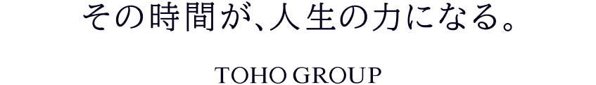 その時間が、人生の力になる。 TOHO GROUP